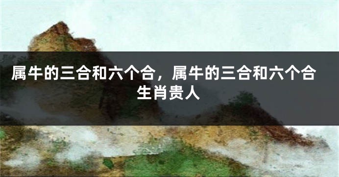 属牛的三合和六个合，属牛的三合和六个合生肖贵人