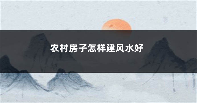 农村房子怎样建风水好