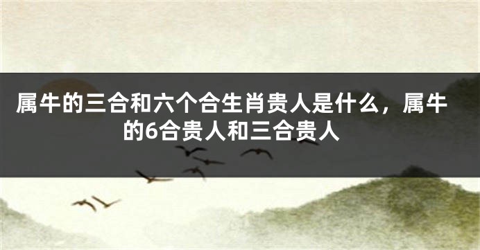 属牛的三合和六个合生肖贵人是什么，属牛的6合贵人和三合贵人