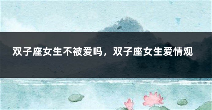 双子座女生不被爱吗，双子座女生爱情观