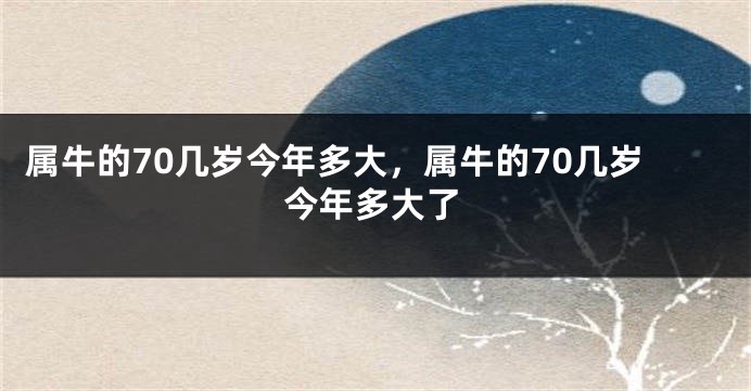 属牛的70几岁今年多大，属牛的70几岁今年多大了