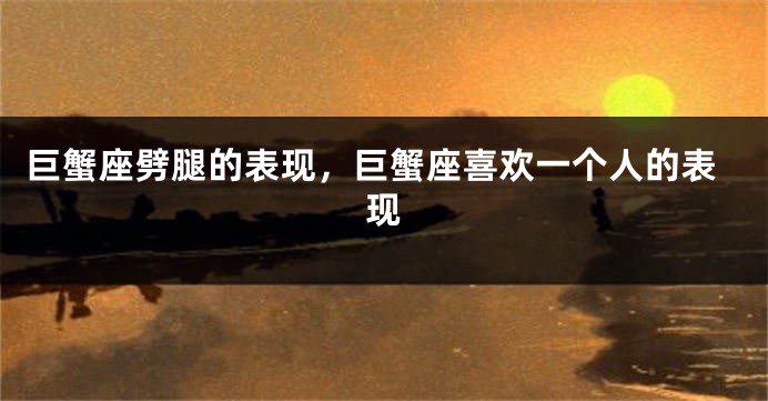 巨蟹座劈腿的表现，巨蟹座喜欢一个人的表现