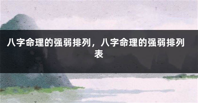 八字命理的强弱排列，八字命理的强弱排列表