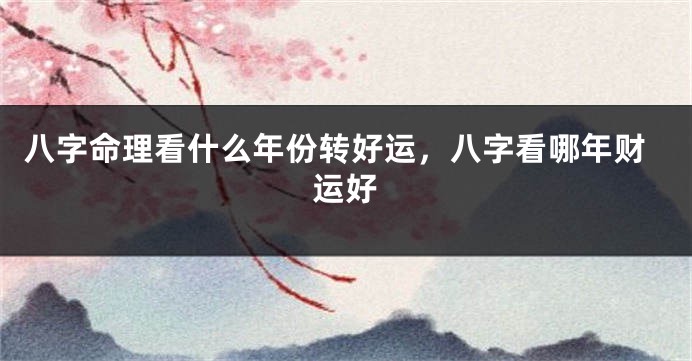 八字命理看什么年份转好运，八字看哪年财运好