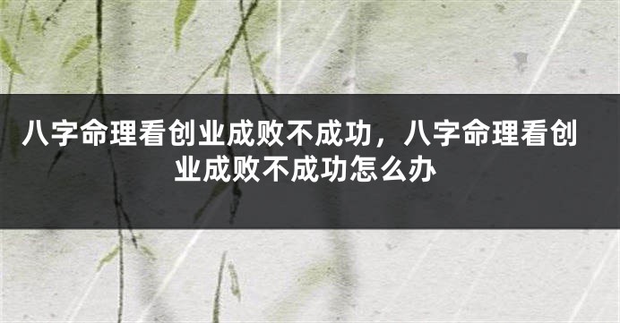八字命理看创业成败不成功，八字命理看创业成败不成功怎么办