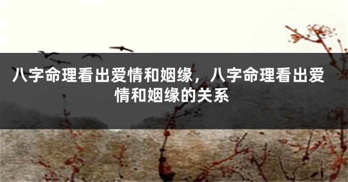 八字命理看出爱情和姻缘，八字命理看出爱情和姻缘的关系