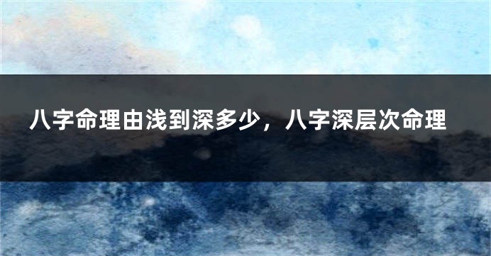 八字命理由浅到深多少，八字深层次命理