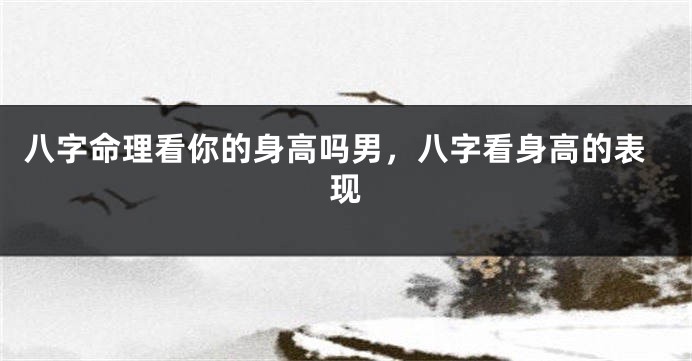 八字命理看你的身高吗男，八字看身高的表现