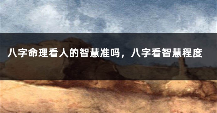 八字命理看人的智慧准吗，八字看智慧程度