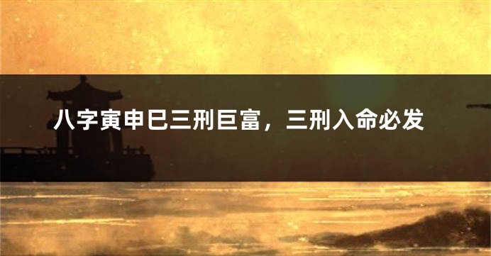 八字寅申巳三刑巨富，三刑入命必发