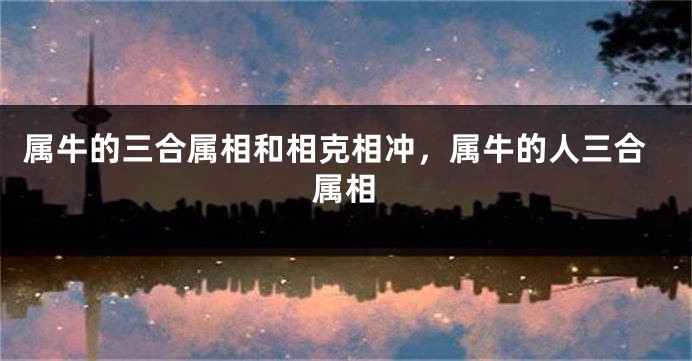 属牛的三合属相和相克相冲，属牛的人三合属相