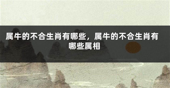 属牛的不合生肖有哪些，属牛的不合生肖有哪些属相