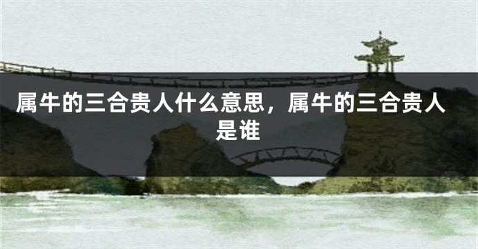 属牛的三合贵人什么意思，属牛的三合贵人是谁