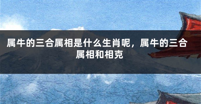 属牛的三合属相是什么生肖呢，属牛的三合属相和相克