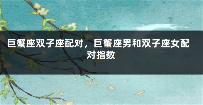 巨蟹座双子座配对，巨蟹座男和双子座女配对指数
