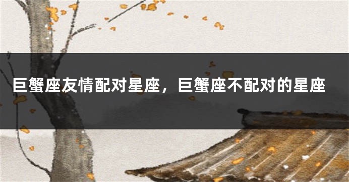 巨蟹座友情配对星座，巨蟹座不配对的星座