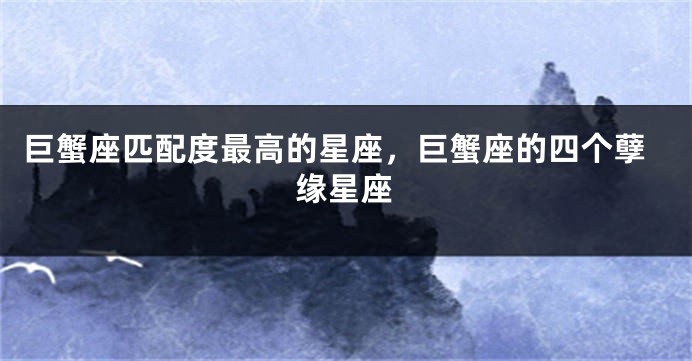 巨蟹座匹配度最高的星座，巨蟹座的四个孽缘星座