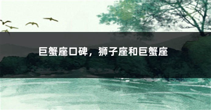 巨蟹座口碑，狮子座和巨蟹座