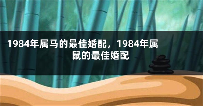1984年属马的最佳婚配，1984年属鼠的最佳婚配