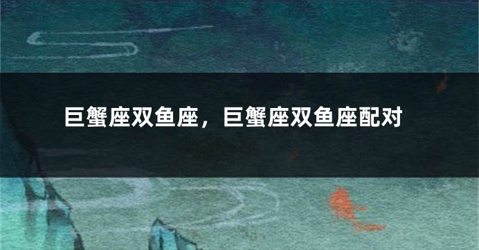 巨蟹座双鱼座,巨蟹座双鱼座配对