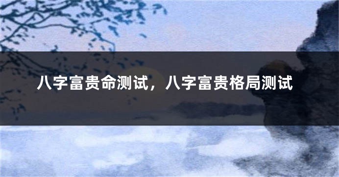 八字富贵命测试，八字富贵格局测试