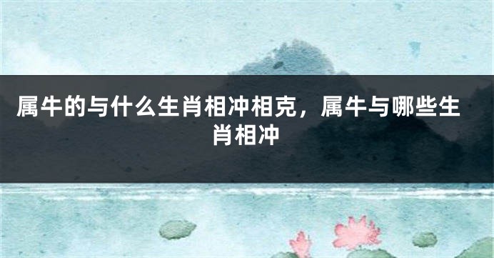 属牛的与什么生肖相冲相克，属牛与哪些生肖相冲