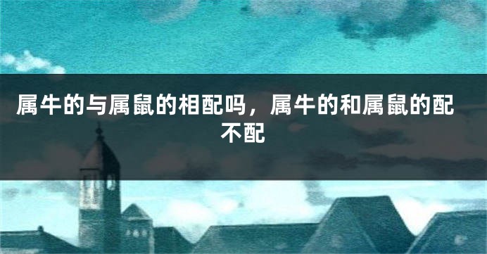 属牛的与属鼠的相配吗，属牛的和属鼠的配不配