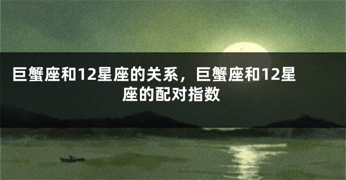 巨蟹座和12星座的关系，巨蟹座和12星座的配对指数