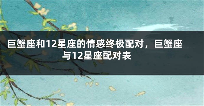 巨蟹座和12星座的情感终极配对，巨蟹座与12星座配对表