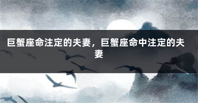 巨蟹座命注定的夫妻，巨蟹座命中注定的夫妻