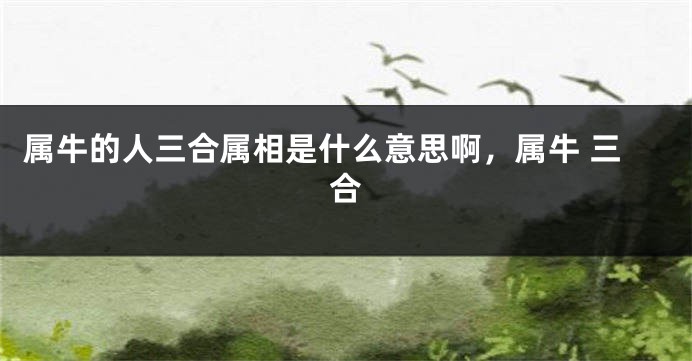 属牛的人三合属相是什么意思啊，属牛 三合