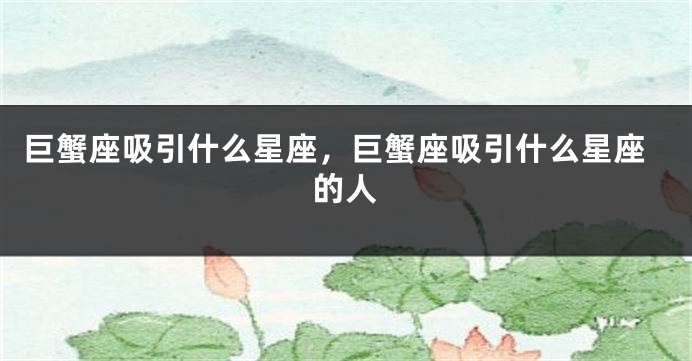 巨蟹座吸引什么星座，巨蟹座吸引什么星座的人
