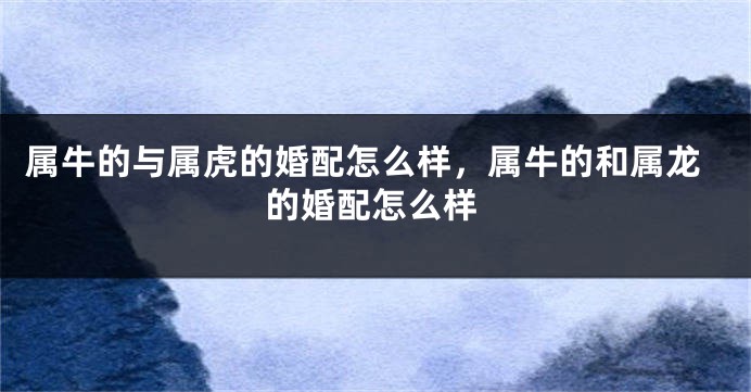 属牛的与属虎的婚配怎么样，属牛的和属龙的婚配怎么样
