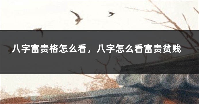 八字富贵格怎么看，八字怎么看富贵贫贱