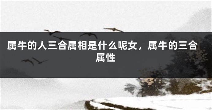属牛的人三合属相是什么呢女，属牛的三合属性