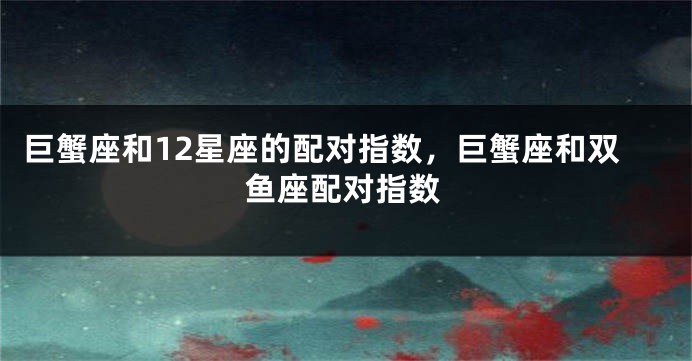 巨蟹座和12星座的配对指数，巨蟹座和双鱼座配对指数