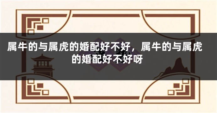 属牛的与属虎的婚配好不好，属牛的与属虎的婚配好不好呀