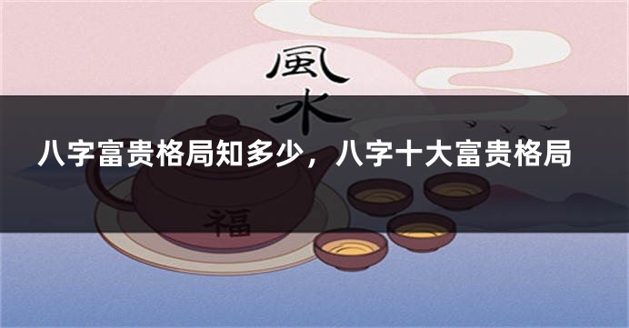 八字富贵格局知多少,八字十大富贵格局