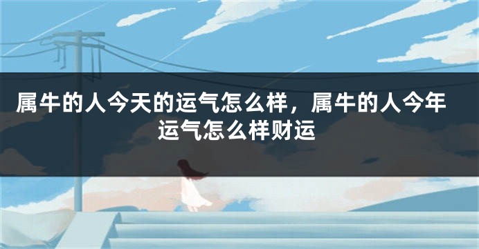 属牛的人今天的运气怎么样，属牛的人今年运气怎么样财运