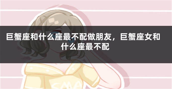 巨蟹座和什么座最不配做朋友，巨蟹座女和什么座最不配