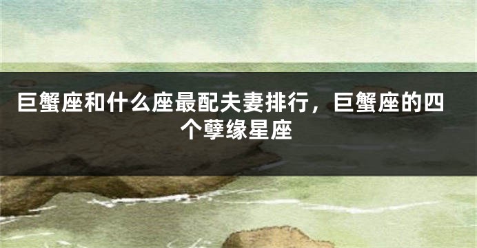 巨蟹座和什么座最配夫妻排行，巨蟹座的四个孽缘星座