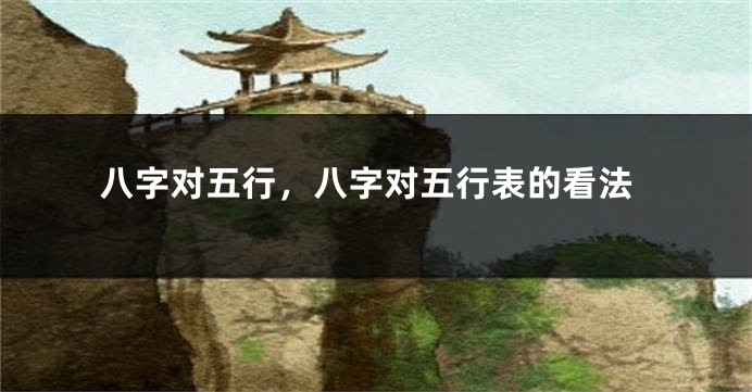 八字对五行，八字对五行表的看法