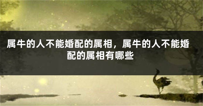 属牛的人不能婚配的属相，属牛的人不能婚配的属相有哪些