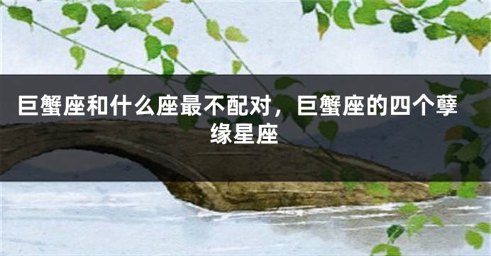 巨蟹座和什么座最不配对，巨蟹座的四个孽缘星座