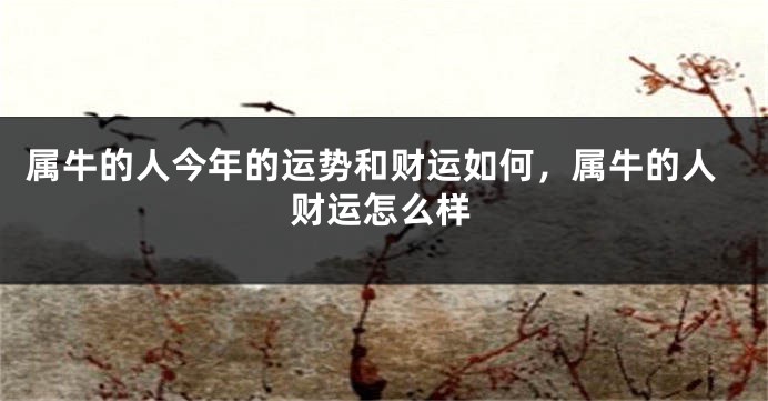 属牛的人今年的运势和财运如何，属牛的人财运怎么样
