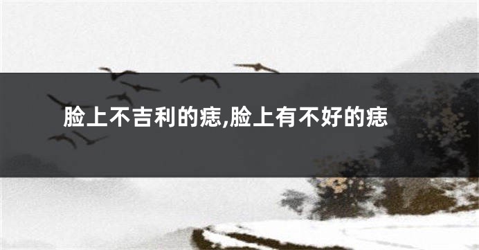 脸上不吉利的痣,脸上有不好的痣