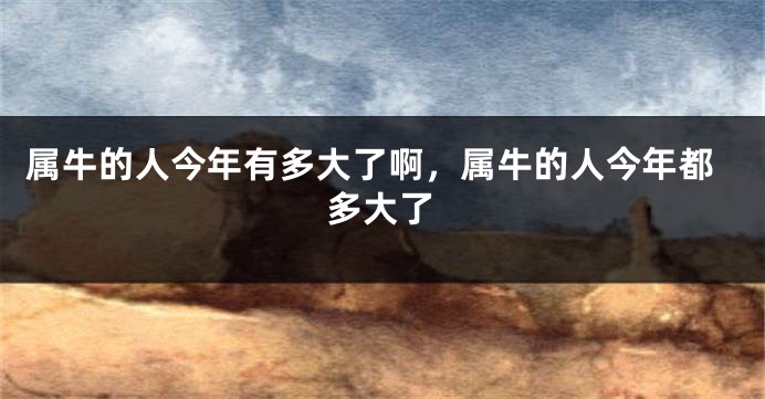 属牛的人今年有多大了啊，属牛的人今年都多大了