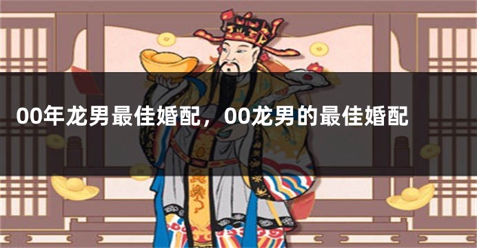 00年龙男最佳婚配，00龙男的最佳婚配