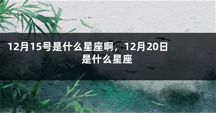 12月15号是什么星座啊，12月20日是什么星座