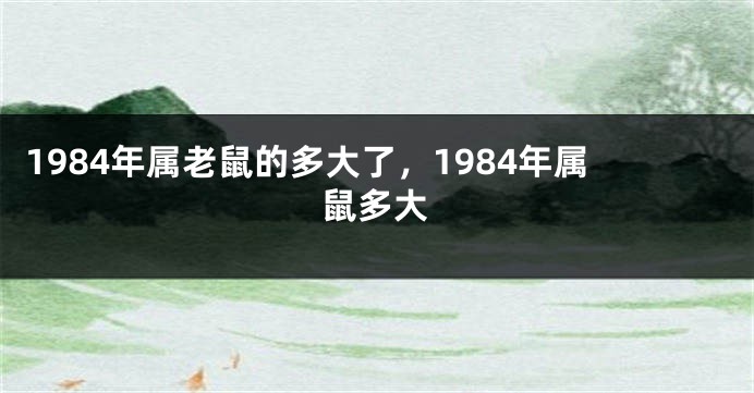 1984年属老鼠的多大了，1984年属鼠多大